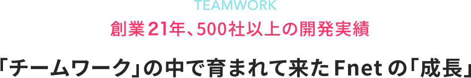 TEAMWORK 創業18 年、500 社以上の開発実績 「チームワーク」の中で育まれて来たFnet の「成長」